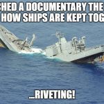 Riveting | I WATCHED A DOCUMENTARY THE OTHER DAY ON HOW SHIPS ARE KEPT TOGETHER... ...RIVETING! | image tagged in sinking ship,funny,memes,jokes,bad pun | made w/ Imgflip meme maker