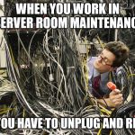 Unplug replug | WHEN YOU WORK IN SERVER ROOM MAINTENANCE; AND YOU HAVE TO UNPLUG AND REPLUG | image tagged in server guy,unplug replug,unplug,internet,servers,maintenance technician | made w/ Imgflip meme maker
