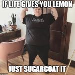 Fatlard larry | IF LIFE GIVES YOU LEMON; JUST SUGARCOAT IT | image tagged in fatlard larry,fat people,fat,sugar,denial,when life gives you lemons | made w/ Imgflip meme maker