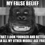 King kong | MY FALSE BELIEF; THAT I LOOK YOUNGER AND BETTER THAN ALL MY OTHER MIDDLE AGE FRIENDS | image tagged in king kong | made w/ Imgflip meme maker