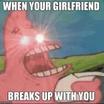 patrick star glowing eyes | WHEN YOUR GIRLFRIEND; BREAKS UP WITH YOU | image tagged in patrick star glowing eyes | made w/ Imgflip meme maker