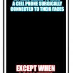 Cell Phone | MY KIDS SEEMS TO HAVE A CELL PHONE SURGICALLY CONNECTED TO THEIR FACES; EXCEPT WHEN I CALL THEM. | image tagged in cell phone | made w/ Imgflip meme maker