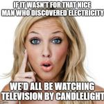 silly girl | IF IT WASN'T FOR THAT NICE MAN WHO DISCOVERED ELECTRICITY WE'D ALL BE WATCHING TELEVISION BY CANDLELIGHT | image tagged in dumb blonde,tv | made w/ Imgflip meme maker