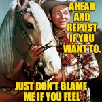 Trigger with Roy Rogers.  It's just a meme, pardners  ( : | GO AHEAD AND REPOST IF YOU WANT TO. JUST DON’T BLAME ME IF YOU FEEL TRIGGERED LATER ON. | image tagged in trigger with roy rogers,memes,triggered,repost | made w/ Imgflip meme maker