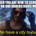 We have a city to burn | WHEN YOU ARE NEW TO SCHOOL AND NO ONE UNDERSTANDS MEMES | image tagged in we have a city to burn | made w/ Imgflip meme maker