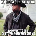 Oldtown road | MY HORSES THEY LEFT ME; AND WENT TO THE OLD TOWN ROAD WITHOUT ME | image tagged in oldtown road | made w/ Imgflip meme maker