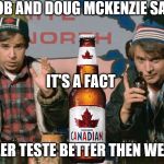 bob and doug McKenzie say its a fact | BOB AND DOUG MCKENZIE SAY; IT'S A FACT; BEER TESTE BETTER THEN WEED | image tagged in bob and doug mckenzie,canada beer,meme,memes,funny memes,funny meme | made w/ Imgflip meme maker