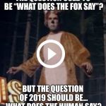 Question of 2019 | THE QUESTION USED TO BE “WHAT DOES THE FOX SAY”? BUT THE QUESTION OF 2019 SHOULD BE... WHAT DOES THE HUMAN SAY? | image tagged in question of 2019 | made w/ Imgflip meme maker