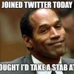Too soon? | JOINED TWITTER TODAY; THOUGHT I'D TAKE A STAB AT IT | image tagged in oj simpson smiling | made w/ Imgflip meme maker