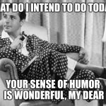 Happy Fathers Day | “WHAT DO I INTEND TO DO TODAY?”; YOUR SENSE OF HUMOR IS WONDERFUL, MY DEAR | image tagged in dad,fathers day | made w/ Imgflip meme maker