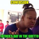 Sorry. | CONFUSION; FATHER'S DAY IN THE GHETTO | image tagged in black girl confused,sorry | made w/ Imgflip meme maker