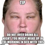 tip on drinking | TIP; DO NOT OVER DRINK ALL NIGHT  YOU MIGHT WAKE UP IN THE MORNING IN BED WITH THIS | image tagged in ugly,funny memes,funny meme,to funny,drunk,tips | made w/ Imgflip meme maker