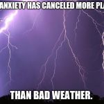 Thunderstorm | MY ANXIETY HAS CANCELED MORE PLANS; THAN BAD WEATHER. | image tagged in thunderstorm | made w/ Imgflip meme maker