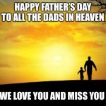 Father's Day | HAPPY FATHER’S DAY TO ALL THE DADS IN HEAVEN; WE LOVE YOU AND MISS YOU | image tagged in father's day,heaven,dad,miss you,love you,rip | made w/ Imgflip meme maker