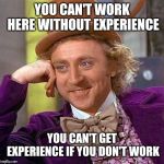 Creepy Condescending Wonka Meme | YOU CAN'T WORK HERE WITHOUT EXPERIENCE YOU CAN'T GET EXPERIENCE IF YOU DON'T WORK | image tagged in memes,creepy condescending wonka | made w/ Imgflip meme maker