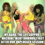 Party like an 80s rock star  | MY BAND, THE LIFE SUPPORT MACHINE, WENT DOWNHILL FAST AFTER OUR UNPLUGGED SESSION. | image tagged in party like an 80s rock star | made w/ Imgflip meme maker