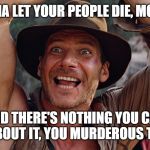 Insane Indy | I'M GONNA LET YOUR PEOPLE DIE, MOLA RAM! AND THERE'S NOTHING YOU CAN DO ABOUT IT, YOU MURDEROUS TROLL! | image tagged in insane indy,harrison ford,indiana jones | made w/ Imgflip meme maker