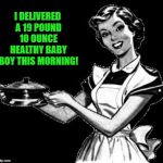 Vintage woman cooking | I DELIVERED A 19 POUND 10 OUNCE HEALTHY BABY BOY THIS MORNING! | image tagged in vintage woman cooking | made w/ Imgflip meme maker