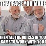 Hide the pain Harold  | THAT FACE YOU MAKE; WHEN ALL THE VOICES IN YOUR HEAD CAME TO WORK WITH YOU TODAY | image tagged in hide the pain harold,hide the pain harold weekend,memes,funny | made w/ Imgflip meme maker