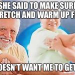 Hide the Pain Harold Fitness | SHE SAID TO MAKE SURE I STRETCH AND WARM UP FIRST; SHE DOESN’T WANT ME TO GET HURT | image tagged in hide the pain harold fitness,hide the pain harold weekend,memes,funny | made w/ Imgflip meme maker