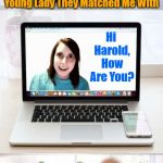 *INTERNAL CRINGING INTENSIFIES* When Harold Clashes With OAG On A Dating Site! "Hide The Pain Harold Weekend" | Oh Look They Found Me A Match On "Match.com"; I Can't Wait To See The Beautiful Young Lady They Matched Me With; Hi Harold, How Are You? YIKES! I'll Have To Delete This Account Now | image tagged in hide the pain harold and oag,memes,hide the pain harold,hide the pain harold weekend,overly attached girlfriend,clash of memes | made w/ Imgflip meme maker