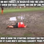 flooded softball field | DO NOT FORGET TO REGISTER FOR THE LEBO ADULT COED SOFTBALL LEAGUE OR END UP LIKE PETEY…. WHO IS NOW THE STARTING CRYBABY FOR THE UPPER ST CLAIR MEN'S SOFTBALL LEAGUE!!!  POOR PETEY. | image tagged in flooded softball field | made w/ Imgflip meme maker