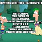 Discovering Something That Doesn't Exist | MEASLES, MUMPS, POLIO, CHICKEN POX, RUBELLA, INFLUENZA, CHOLERA, DENGUE, DIPHTHERIA, HEPATITIS A, B, C, TETANUS, TYPHOID, TUBERCULOSIS, ROTAVIRUS, WHOOPING COUGH, STREP THROAT; ♪DISCOVERING SOMETHING THAT DOESN'T EXIST♪; ANTI-VAXXERS; ANTI-VAXXERS | image tagged in discovering something that doesn't exist,antivax,offensive,funny,meme,facts | made w/ Imgflip meme maker