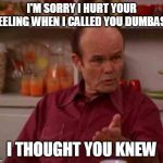 Red foreman | I'M SORRY I HURT YOUR FEELING WHEN I CALLED YOU DUMBASS; I THOUGHT YOU KNEW | image tagged in red foreman | made w/ Imgflip meme maker
