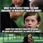 :( | WHAT IS THE NICEST THING YOU HAVE EVER BUILT IN MINECRAFT CREATIVE MODE? I HAVE PLAY FORTNITE CREATIVE BECAUSE MY MOM SAYS MINECRAFT IS A WASTE OF MONEY | image tagged in creative,fortnite memes,minecraft,compassion,sad,memes | made w/ Imgflip meme maker