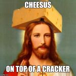 Lord Cheesus | CHEESUS; ON TOP OF A CRACKER | image tagged in lord cheesus | made w/ Imgflip meme maker