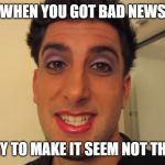 GIRLFRIEND DOES BOYFRIENDS MAKEUP | WHEN YOU GOT BAD NEWS; AND TRY TO MAKE IT SEEM NOT THAT BAD | image tagged in girlfriend does boyfriends makeup,bfvsgf,prankvsprank | made w/ Imgflip meme maker