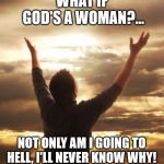 God's a woman | WHAT IF GOD'S A WOMAN?... NOT ONLY AM I GOING TO HELL, I'LL NEVER KNOW WHY! | image tagged in thank god,hell,woman god,woman | made w/ Imgflip meme maker