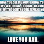 Sunset | I KNOW YOU SEE ME NOW, I KNOW YOUR ALWAYS WATCHING. THOUGH I CANNOT SEE YOU NOW, MY THOUGHTS YOUR ALWAYS NOTCHING. LOVE YOU DAD. | image tagged in sunset | made w/ Imgflip meme maker