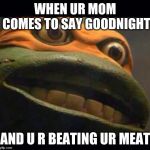 teen age mutant ninja turtle | WHEN UR MOM COMES TO SAY GOODNIGHT; AND U R BEATING UR MEAT | image tagged in teen age mutant ninja turtle | made w/ Imgflip meme maker