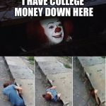 Pennywise | I HAVE COLLEGE MONEY DOWN HERE | image tagged in pennywise | made w/ Imgflip meme maker