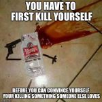 suicide | YOU HAVE TO FIRST KILL YOURSELF; BEFORE YOU CAN CONVINCE YOURSELF YOUR KILLING SOMETHING SOMEONE ELSE LOVES | image tagged in suicide | made w/ Imgflip meme maker