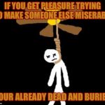 suicide | IF YOU GET PLEASURE TRYING TO MAKE SOMEONE ELSE MISERABLE; YOUR ALREADY DEAD AND BURIED | image tagged in suicide | made w/ Imgflip meme maker
