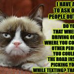 NOSE PICKERS | DO YOU THINK THAT WHEN YOU'RE DRIVING ON A ROAD WHERE YOU COULD KILL OTHER PEOPLE THAT YOU COULD WATCH THE ROAD INSTEAD OF PICKING YOUR NOSE WHILE TEXTING? THANK YOU! I HAVE A FAVOR TO ASK OF SOME PEOPLE OUT THERE | image tagged in nose pickers | made w/ Imgflip meme maker