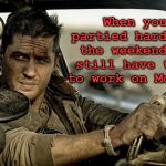 Happy Monday, Everybody! | When you partied hard over the weekend but still have to go to work on Monday. | image tagged in tom hardy as mad max,monday,memes | made w/ Imgflip meme maker