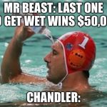 Water in pool | MR BEAST: LAST ONE TO GET WET WINS $50,000; CHANDLER: | image tagged in water in pool | made w/ Imgflip meme maker
