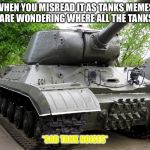 Tank, not Dank | WHEN YOU MISREAD IT AS TANKS MEMES AND ARE WONDERING WHERE ALL THE TANKS ARE; *SAD TANK NOISES* | image tagged in tank not dank | made w/ Imgflip meme maker