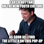 ''First Day on the Internet Dad'' | I GOT A HOT TAKE ON THE NEW YOUTH CULTURE; AS SOON AS I FIND THE LITTLE X ON THIS POP-UP | image tagged in ''first day on the internet dad'' | made w/ Imgflip meme maker
