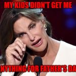 She probably loaded up on Mother's day tho'... | MY KIDS DIDN'T GET ME; ANYTHING FOR FATHER'S DAY | image tagged in caitlyn jenner crying,memes,father's day,funny,first world problems,make a choice | made w/ Imgflip meme maker