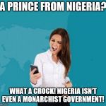 Annoyed cutie from "Who Called Me" website | A PRINCE FROM NIGERIA? WHAT A CROCK! NIGERIA ISN'T EVEN A MONARCHIST GOVERNMENT! | image tagged in annoyed girl,cute girl,phone scam,nigerian prince | made w/ Imgflip meme maker