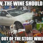 Wine-O | BY NOW, THE WINE SHOULD KNOW, TO COME OUT OF THE STORE WHEN I HONK. | image tagged in car crash liquor store,wine drinker,wine,over 40,drunk | made w/ Imgflip meme maker