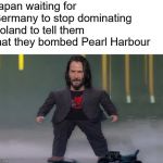 John Wick At E3 | Japan waiting for Germany to stop dominating Poland to tell them that they bombed Pearl Harbour | image tagged in john wick at e3 | made w/ Imgflip meme maker