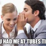 whisper | YOU HAD ME AT TUBES TIED! | image tagged in whisper | made w/ Imgflip meme maker