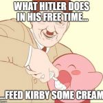 Hitler Kirby | WHAT HITLER DOES IN HIS FREE TIME... ...FEED KIRBY SOME CREAM | image tagged in hitler kirby | made w/ Imgflip meme maker