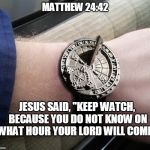 Sundial Wrist Watch | MATTHEW 24:42; JESUS SAID, "KEEP WATCH, BECAUSE YOU DO NOT KNOW ON WHAT HOUR YOUR LORD WILL COME." | image tagged in sundial wrist watch | made w/ Imgflip meme maker