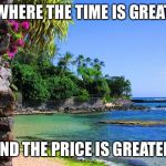 hawaii | WHERE THE TIME IS GREAT; AND THE PRICE IS GREATER | image tagged in hawaii | made w/ Imgflip meme maker
